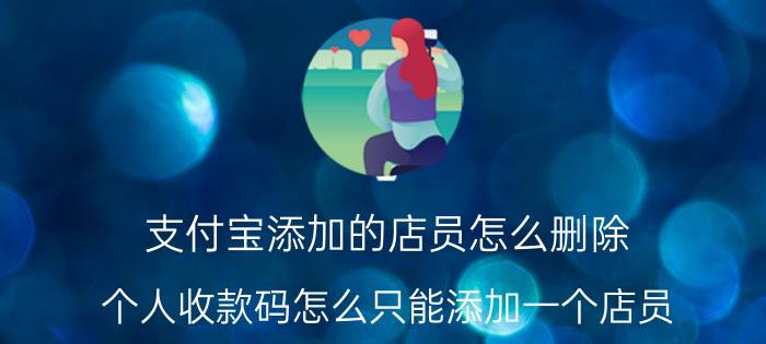 支付宝添加的店员怎么删除 个人收款码怎么只能添加一个店员？